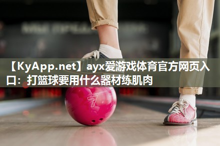 ayx爱游戏体育官方网页入口：打篮球要用什么器材练肌肉