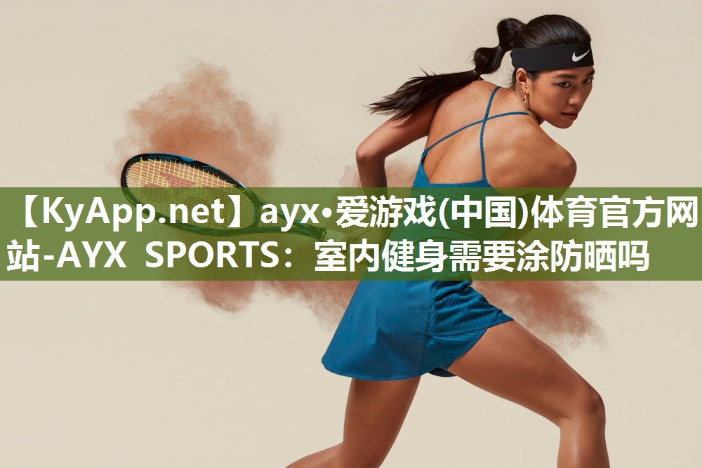 ayx·爱游戏(中国)体育官方网站-AYX SPORTS：室内健身需要涂防晒吗