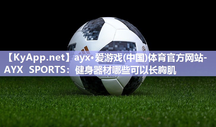 ayx·爱游戏(中国)体育官方网站-AYX SPORTS：健身器材哪些可以长胸肌