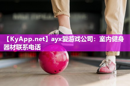 ayx爱游戏公司：室内健身器材联系电话