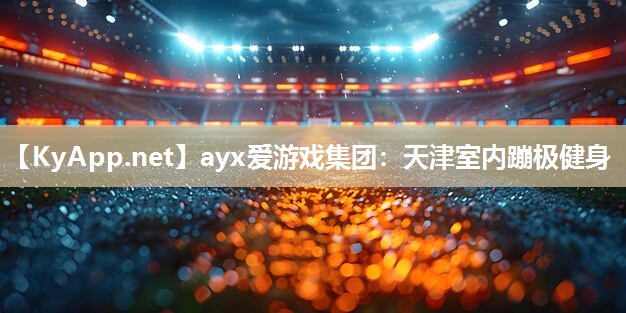 ayx爱游戏集团：天津室内蹦极健身