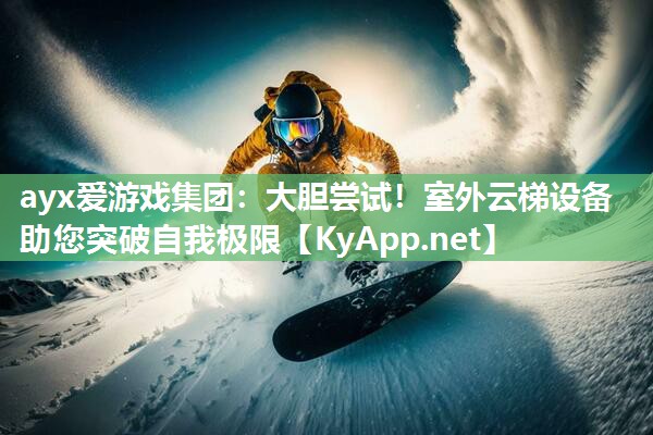 ayx爱游戏集团：大胆尝试！室外云梯设备助您突破自我极限