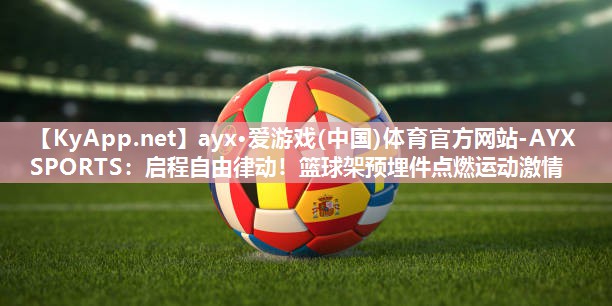 ayx·爱游戏(中国)体育官方网站-AYX SPORTS：启程自由律动！篮球架预埋件点燃运动激情