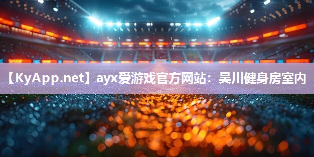 ayx爱游戏官方网站：吴川健身房室内