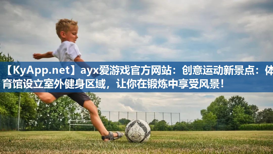 ayx爱游戏官方网站：创意运动新景点：体育馆设立室外健身区域，让你在锻炼中享受风景！