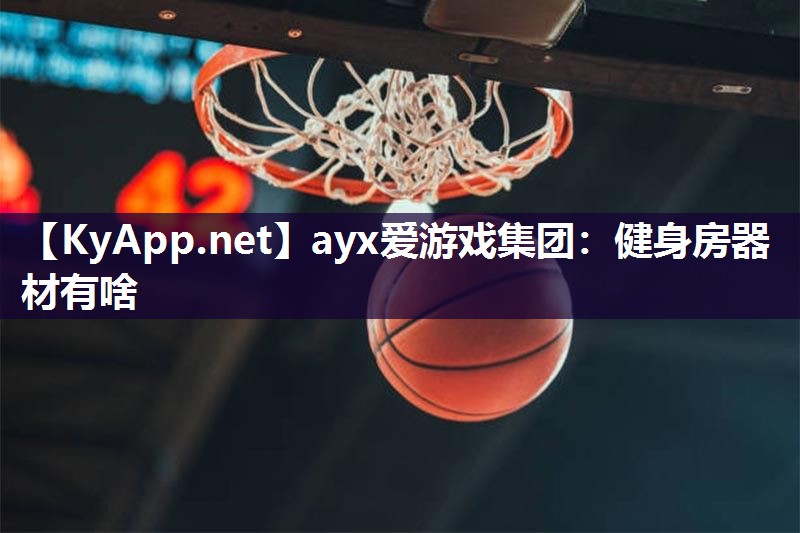 ayx爱游戏集团：健身房器材有啥