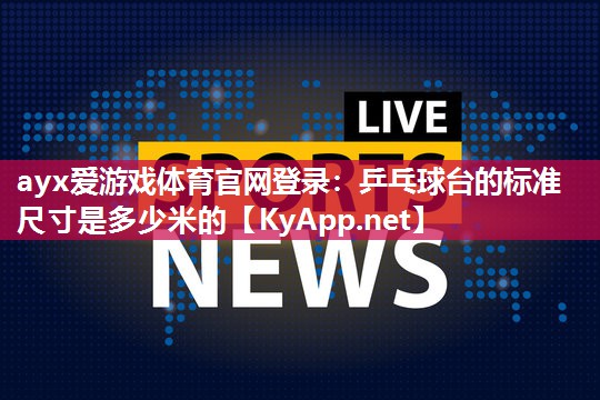 ayx爱游戏体育官网登录：乒乓球台的标准尺寸是多少米的