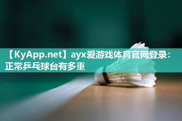 ayx爱游戏体育官网登录：正常乒乓球台有多重