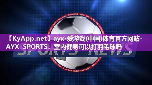 ayx·爱游戏(中国)体育官方网站-AYX SPORTS：室内健身可以打羽毛球吗