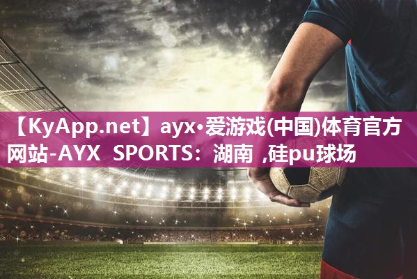 ayx·爱游戏(中国)体育官方网站-AYX SPORTS：湖南 ,硅pu球场