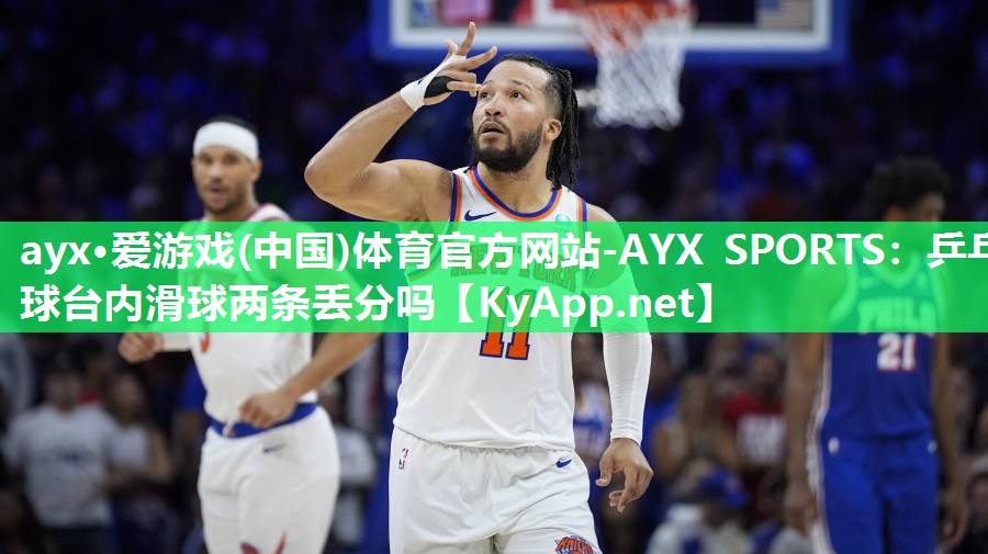 ayx·爱游戏(中国)体育官方网站-AYX SPORTS：乒乓球台内滑球两条丢分吗