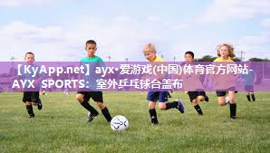 ayx·爱游戏(中国)体育官方网站-AYX SPORTS：室外乒乓球台盖布