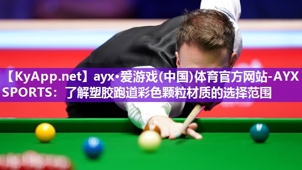 ayx·爱游戏(中国)体育官方网站-AYX SPORTS：了解塑胶跑道彩色颗粒材质的选择范围