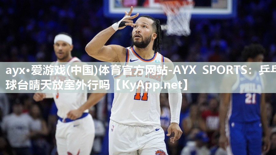 ayx·爱游戏(中国)体育官方网站-AYX SPORTS：乒乓球台晴天放室外行吗