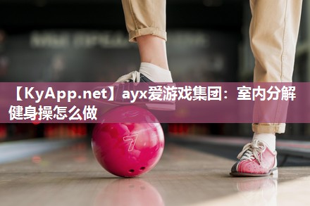 ayx爱游戏集团：室内分解健身操怎么做