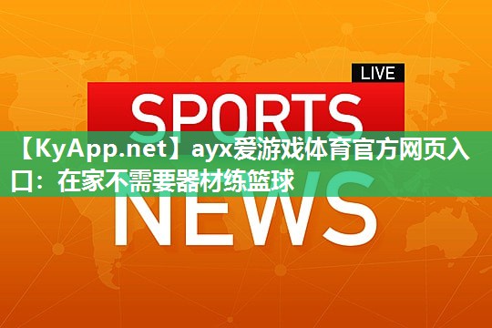 ayx爱游戏体育官方网页入口：在家不需要器材练篮球