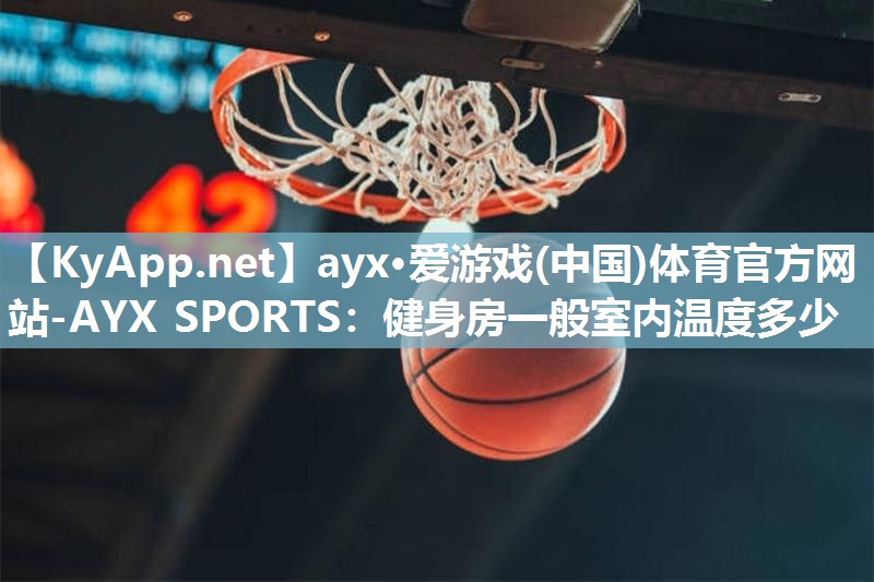 ayx·爱游戏(中国)体育官方网站-AYX SPORTS：健身房一般室内温度多少