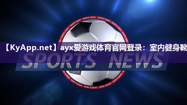 ayx爱游戏体育官网登录：室内健身靴