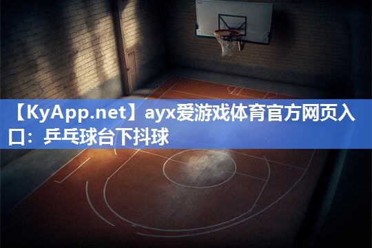 ayx爱游戏体育官方网页入口：乒乓球台下抖球