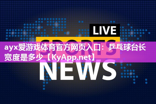 ayx爱游戏体育官方网页入口：乒乓球台长宽度是多少