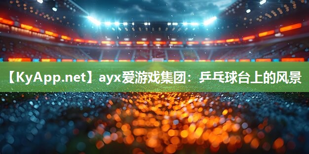 ayx爱游戏集团：乒乓球台上的风景