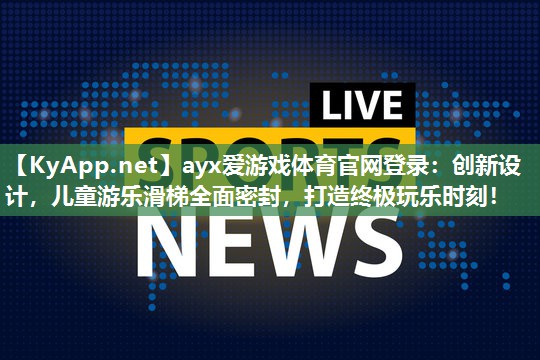 ayx爱游戏体育官网登录：创新设计，儿童游乐滑梯全面密封，打造终极玩乐时刻！