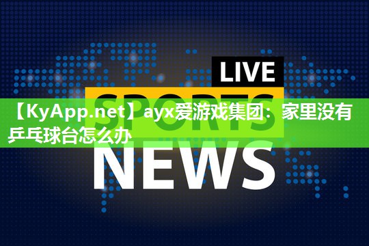 ayx爱游戏集团：家里没有乒乓球台怎么办