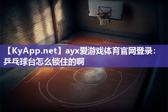 ayx爱游戏体育官网登录：乒乓球台怎么锁住的啊