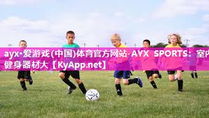 ayx·爱游戏(中国)体育官方网站-AYX SPORTS：室内健身器材大