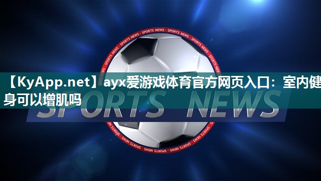 ayx爱游戏体育官方网页入口：室内健身可以增肌吗