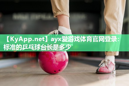 ayx爱游戏体育官网登录：标准的乒乓球台长是多少