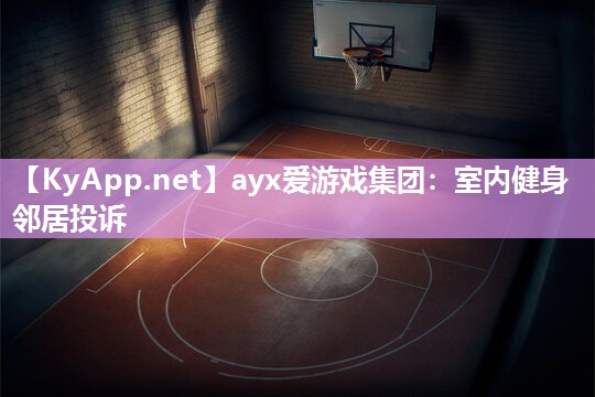 ayx爱游戏集团：室内健身邻居投诉