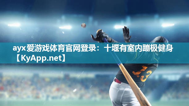 ayx爱游戏体育官网登录：十堰有室内蹦极健身