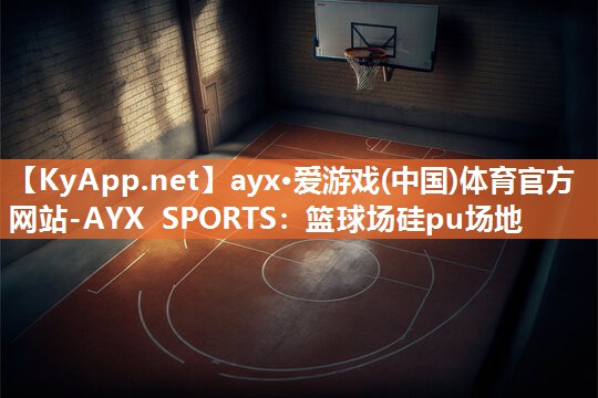 ayx·爱游戏(中国)体育官方网站-AYX SPORTS：篮球场硅pu场地