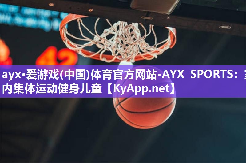 ayx·爱游戏(中国)体育官方网站-AYX SPORTS：室内集体运动健身儿童