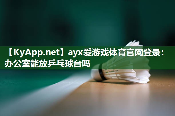 ayx爱游戏体育官网登录：办公室能放乒乓球台吗