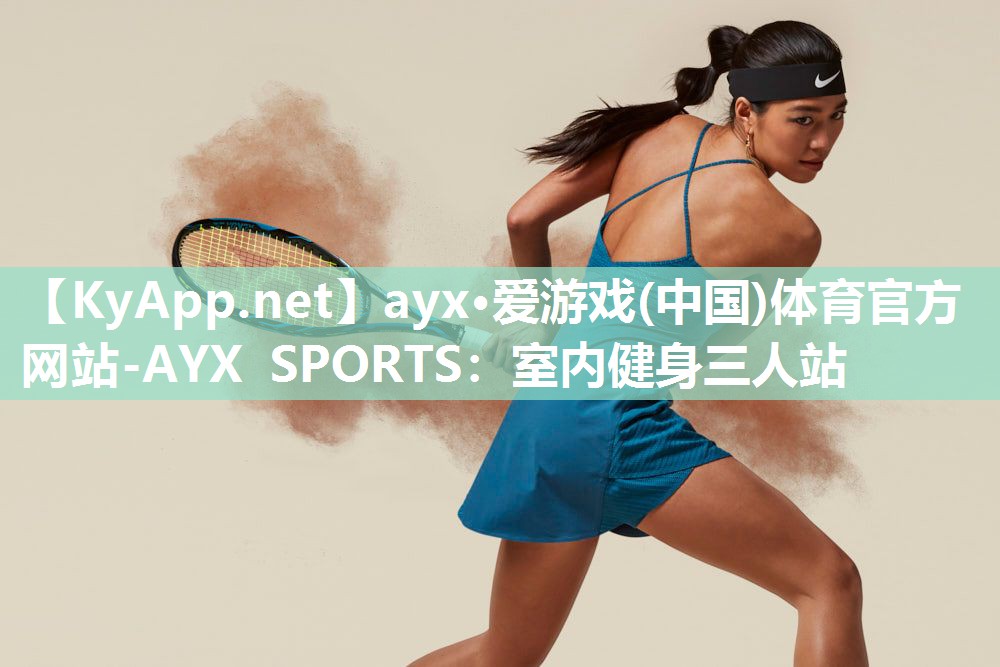 ayx·爱游戏(中国)体育官方网站-AYX SPORTS：室内健身三人站