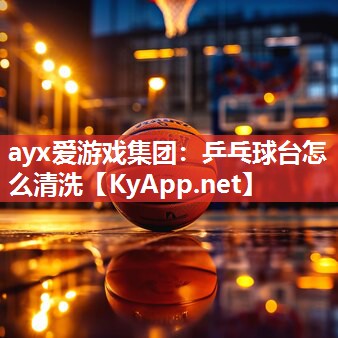 ayx爱游戏集团：乒乓球台怎么清洗