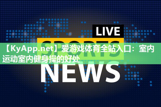 爱游戏体育全站入口：室内运动室内健身操的好处