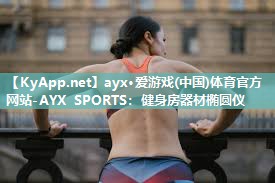 ayx·爱游戏(中国)体育官方网站-AYX SPORTS：健身房器材椭圆仪