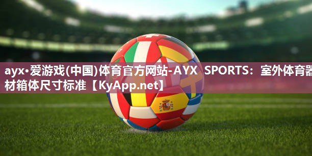 ayx·爱游戏(中国)体育官方网站-AYX SPORTS：室外体育器材箱体尺寸标准