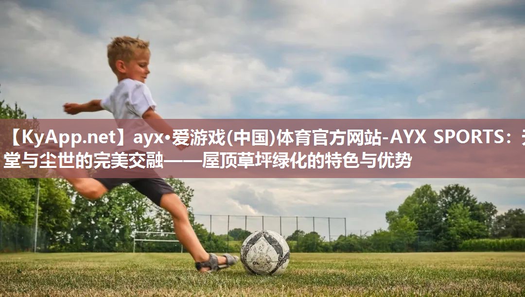 ayx·爱游戏(中国)体育官方网站-AYX SPORTS：天堂与尘世的完美交融——屋顶草坪绿化的特色与优势