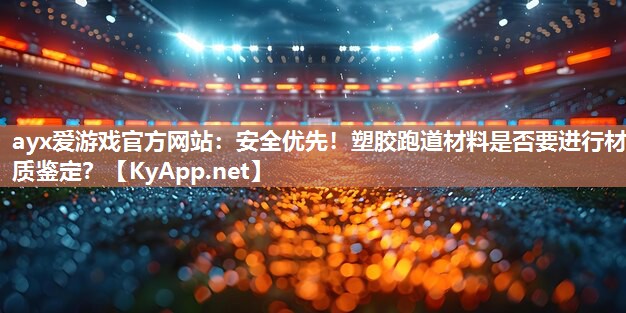 ayx爱游戏官方网站：安全优先！塑胶跑道材料是否要进行材质鉴定？