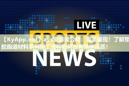 ayx爱游戏公司：完美呈现！了解塑胶跑道材料系列施工流程如何改善场地品质！