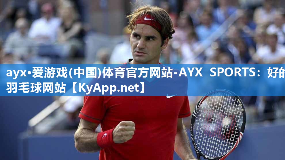 ayx·爱游戏(中国)体育官方网站-AYX SPORTS：好的羽毛球网站