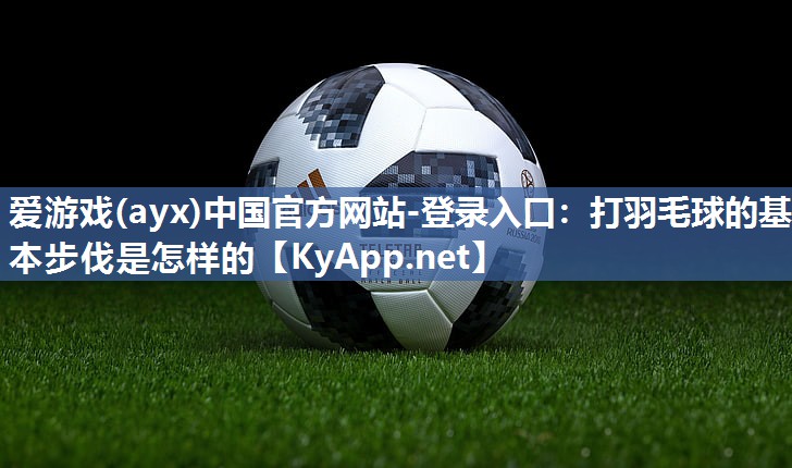 爱游戏(ayx)中国官方网站-登录入口：打羽毛球的基本步伐是怎样的