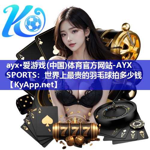 ayx·爱游戏(中国)体育官方网站-AYX SPORTS：世界上最贵的羽毛球拍多少钱