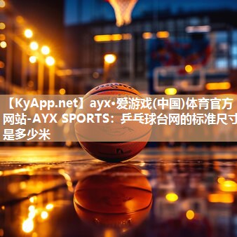 ayx·爱游戏(中国)体育官方网站-AYX SPORTS：乒乓球台网的标准尺寸是多少米