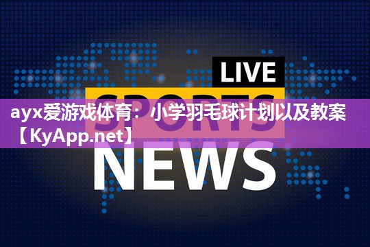 ayx爱游戏体育：小学羽毛球计划以及教案