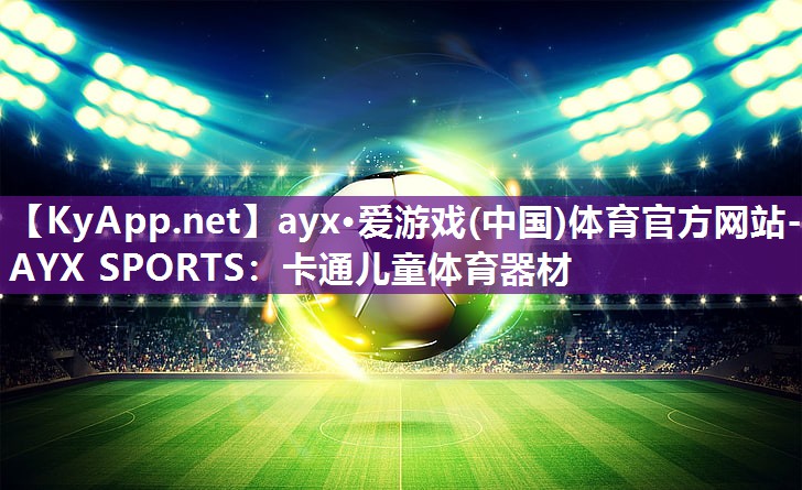 ayx·爱游戏(中国)体育官方网站-AYX SPORTS：卡通儿童体育器材